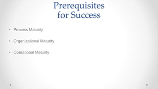 Prerequisites
for Success
• Process Maturity
• Organizational Maturity
• Operational Maturity
 