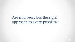 Are microservices the right
approach to every problem?
 