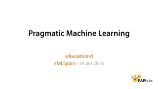 Pragmatic Machine Learning
@louisdorard
#MLSpain - 18 Jan 2016
 
