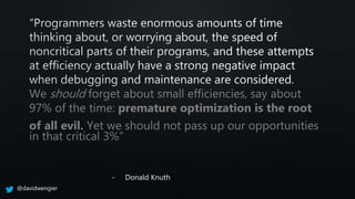 We should forget about small efficiencies, say about
97% of the time: premature optimization is the root
of all evil. Yet we should not pass up our opportunities
in that critical 3%”
- Donald Knuth
@davidwengier
 