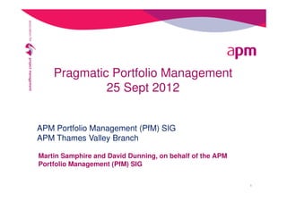 Pragmatic Portfolio Management
25 Sept 2012
Martin Samphire and David Dunning, on behalf of the APM
Portfolio Management (PfM) SIG
APM Portfolio Management (PfM) SIG
APM Thames Valley Branch
1
 
