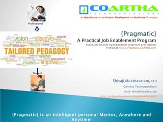 Shivaji Mukthavaram,  CEO CoArtha Technosolutions Email: shivaji@coartha.com http:// in.linkedin.com/in/shivajimukthavaram Professional Student {Pragmatic} is an Intelligent personal Mentor, Anywhere and Anytime! 