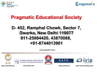 www.icssindia.org www.iiatm.com www.safe.net.in www.iirisconsulting.com
Pragmatic Educational Society
D- 452, Ramphal Chowk, Sector 7,
Dwarka, New Delhi 110077
011-25084420, 43870088,
+91-8744013901
www.pragmatic.org.in
 