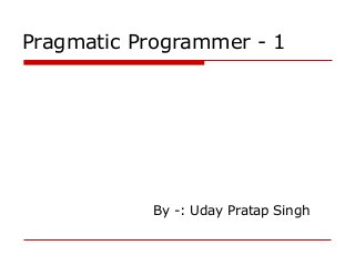 Pragmatic Programmer - 1




           By -: Uday Pratap Singh
 