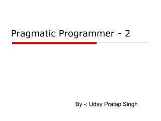 Pragmatic Programmer - 2




               By -: Uday Pratap Singh
 