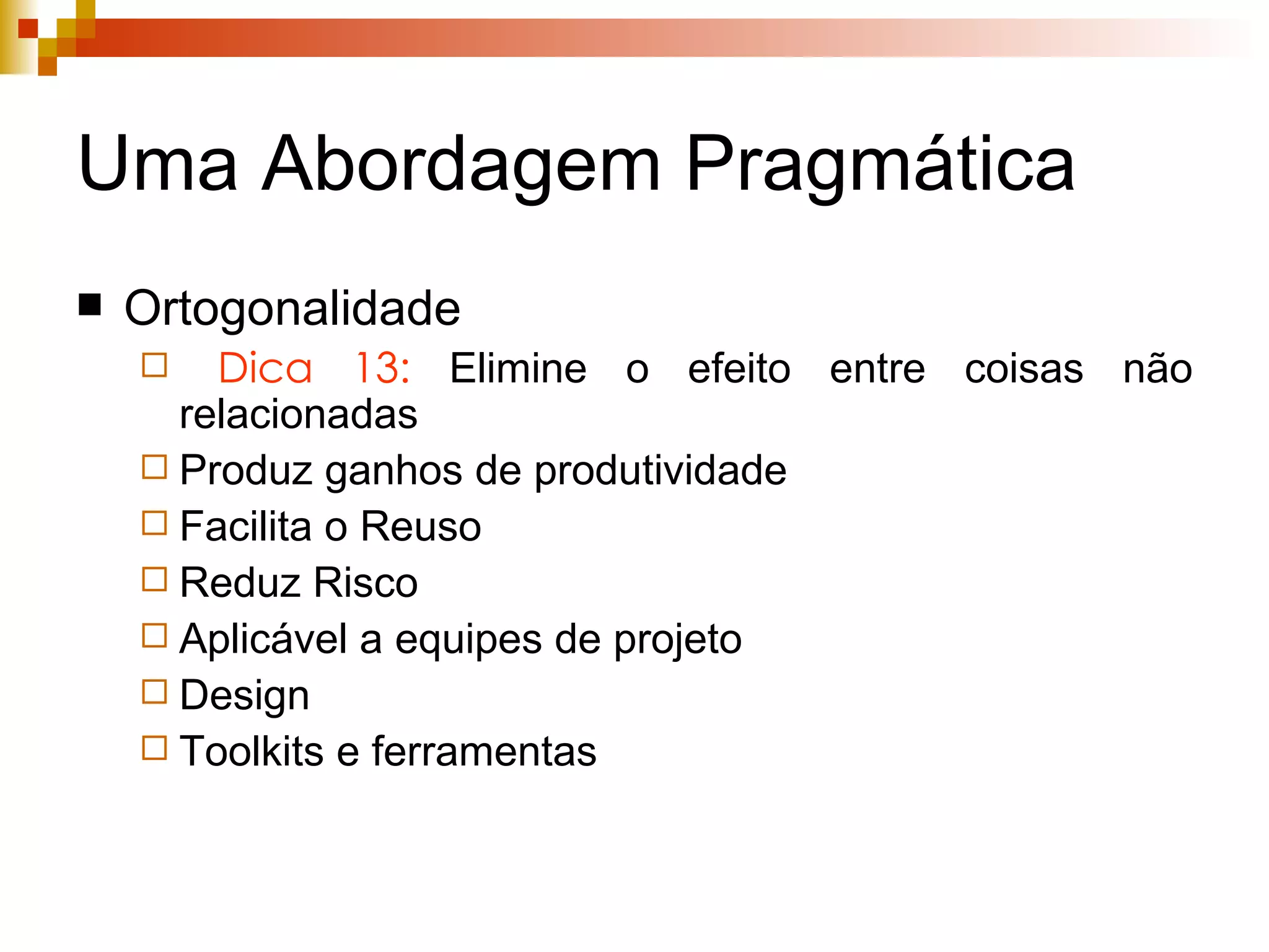 Uma Abordagem Pragmática Ortogonalidade  Dica 13:  Elimine o efeito entre coisas não relacionadas Produz ganhos de produtividade Facilita o Reuso Reduz Risco Aplicável a equipes de projeto Design Toolkits e ferramentas 