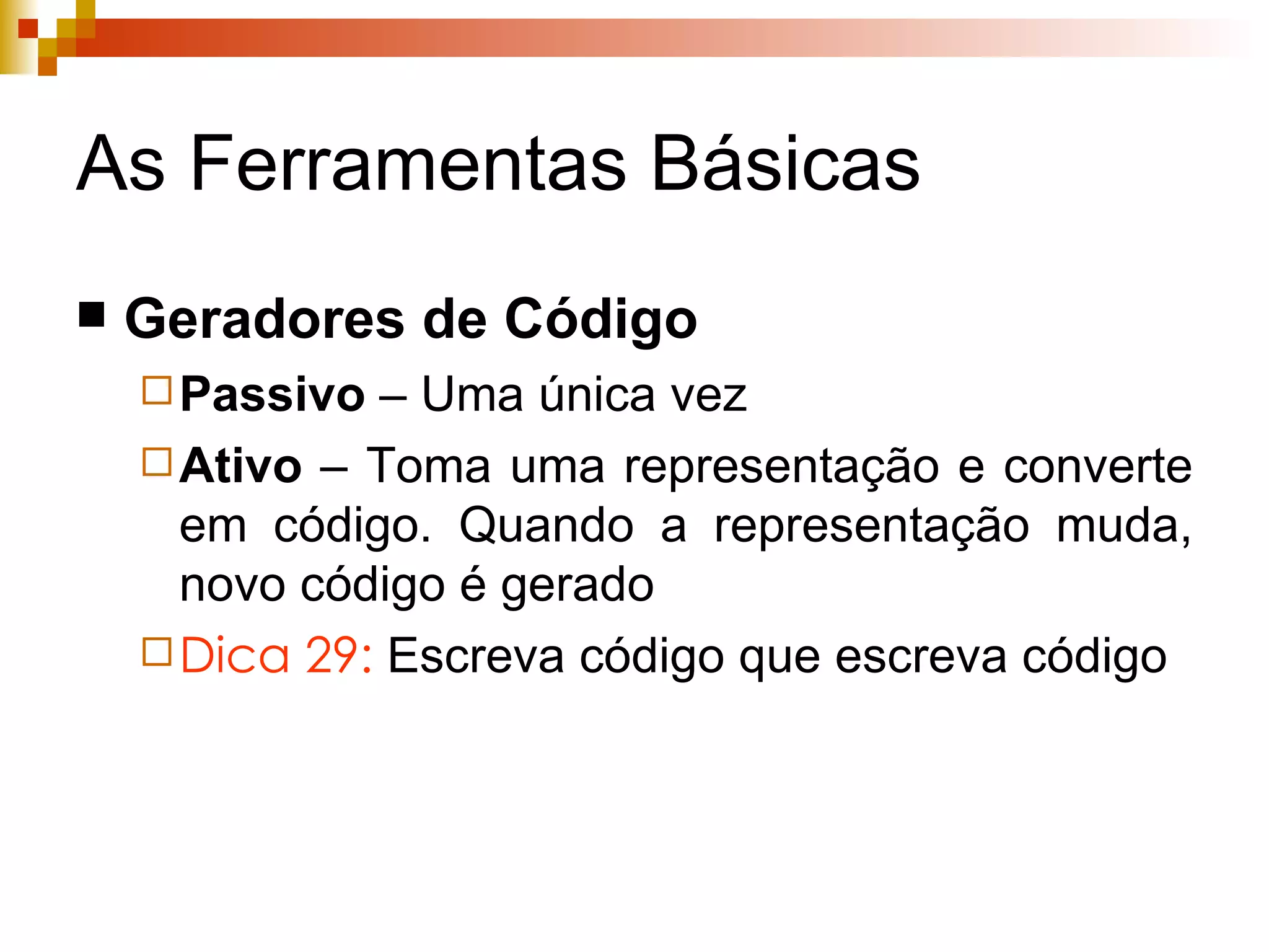 As Ferramentas Básicas Geradores de Código Passivo  – Uma única vez Ativo  – Toma uma representação e converte em código. Quando a representação muda, novo código é gerado Dica 29:  Escreva código que escreva código 