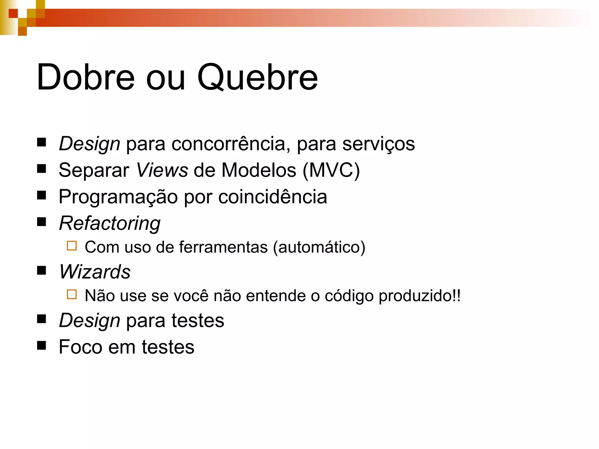 Dobre ou Quebre Design  para concorrência, para serviços Separar  Views  de Modelos (MVC) Programação por coincidência Refactoring Com uso de ferramentas (automático) Wizards Não use se você não entende o código produzido!!   Design  para testes Foco em testes 