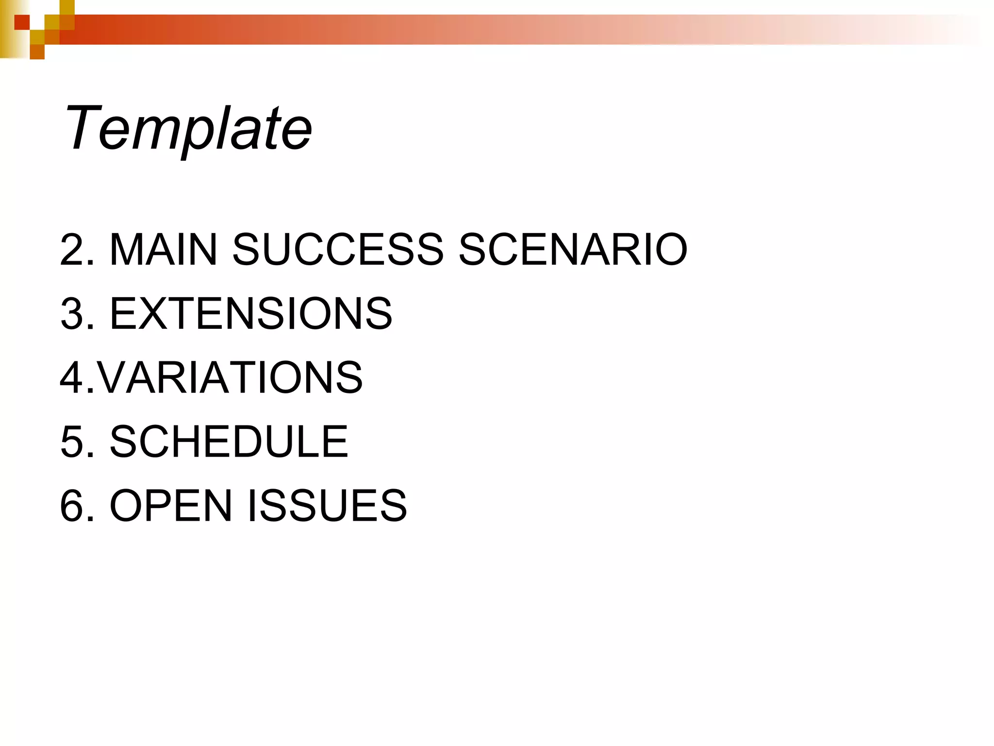 Template 2. MAIN SUCCESS SCENARIO 3. EXTENSIONS 4.VARIATIONS 5. SCHEDULE 6. OPEN ISSUES 