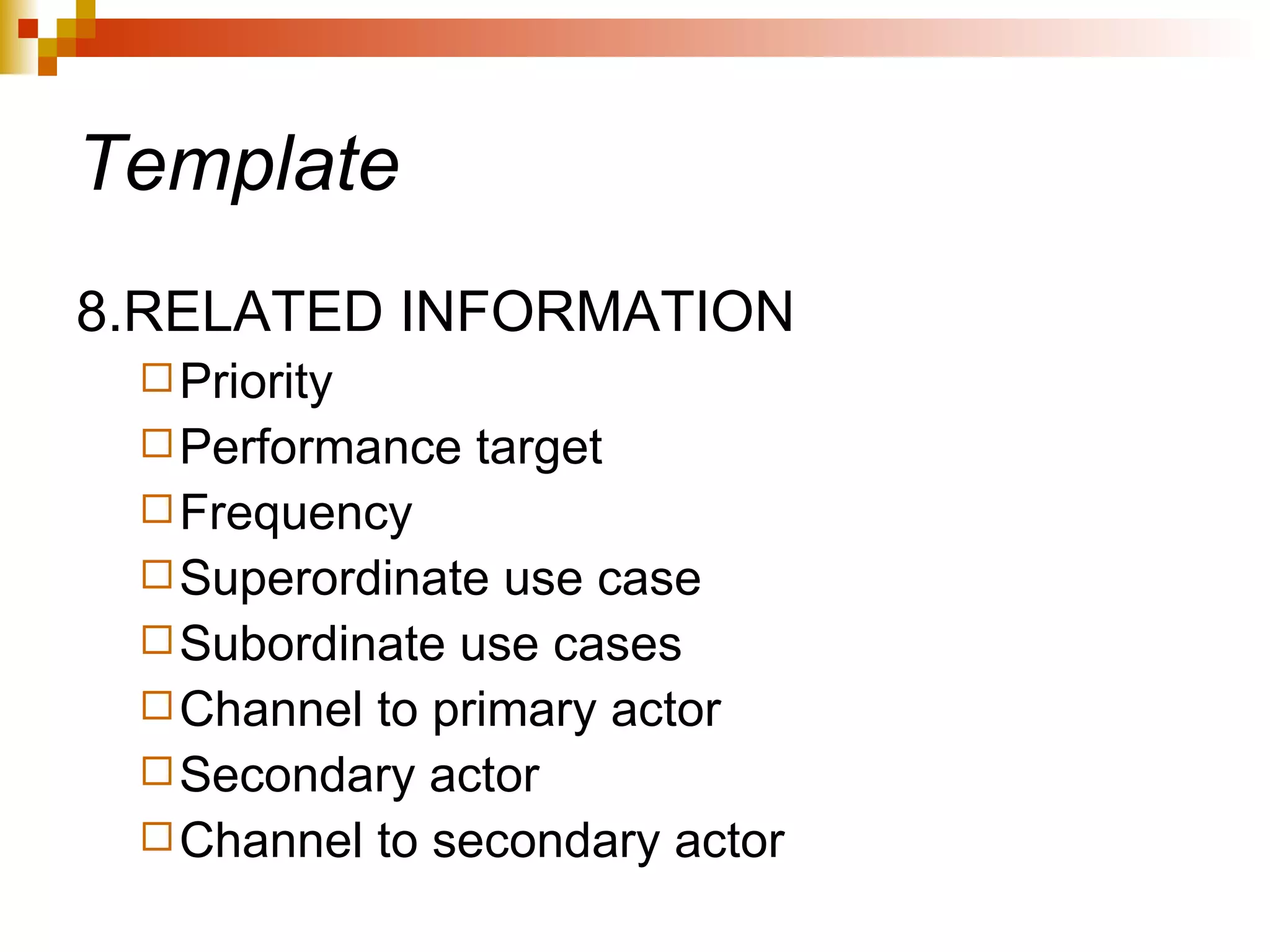 Template 8.RELATED INFORMATION Priority Performance target Frequency Superordinate use case Subordinate use cases Channel to primary actor Secondary actor Channel to secondary actor 
