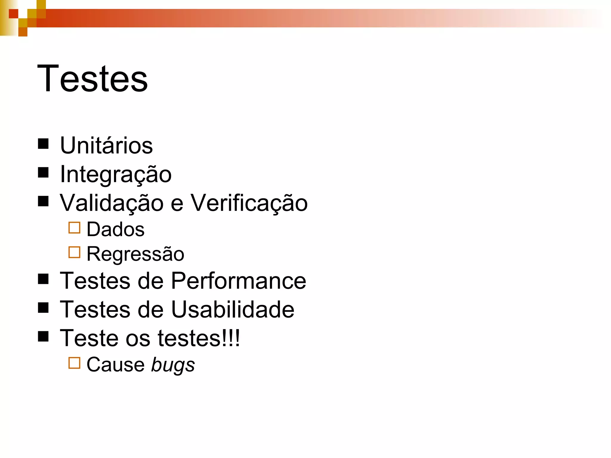 Testes Unitários Integração Validação e Verificação Dados Regressão Testes de Performance Testes de Usabilidade Teste os testes!!! Cause  bugs   