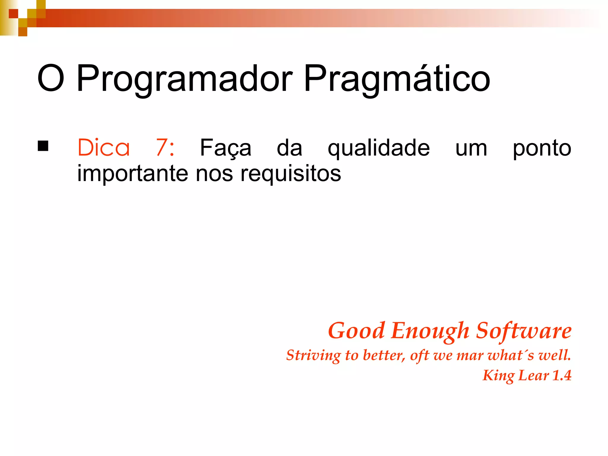 O Programador Pragmático Dica 7:  Faça da qualidade um ponto importante nos requisitos Good Enough Software Striving to better, oft we mar what´s well. King Lear 1.4 