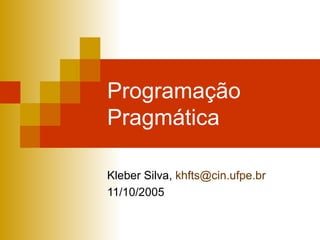 Programação Pragmática Kleber Silva,  [email_address] 11/10/2005 