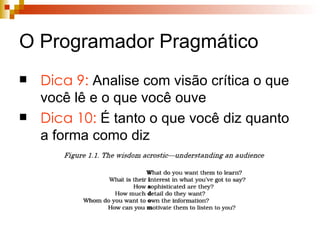 O Programador Pragmático Dica 9:  Analise com visão crítica o que você lê e o que você ouve Dica 10:  É tanto o que você diz quanto a forma como diz 