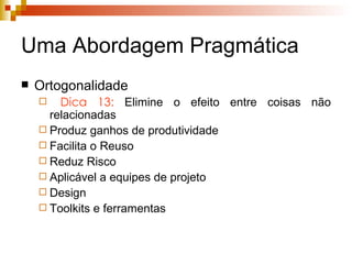 Uma Abordagem Pragmática Ortogonalidade  Dica 13:  Elimine o efeito entre coisas não relacionadas Produz ganhos de produtividade Facilita o Reuso Reduz Risco Aplicável a equipes de projeto Design Toolkits e ferramentas 