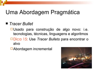 Uma Abordagem Pragmática Tracer   Bullet Usado para construção de algo novo: i.e. tecnologias, técnicas, linguagens e algoritmos Dica 15:  Use  Tracer   Bullets  para encontrar o alvo Abordagem incremental 