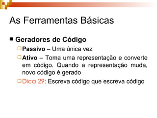 As Ferramentas Básicas Geradores de Código Passivo  – Uma única vez Ativo  – Toma uma representação e converte em código. Quando a representação muda, novo código é gerado Dica 29:  Escreva código que escreva código 
