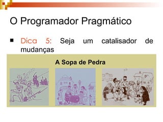 O Programador Pragmático Dica 5:  Seja um catalisador de mudanças A Sopa de Pedra 
