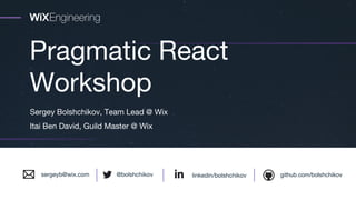 @bolshchikov
Pragmatic React
Workshop
Sergey Bolshchikov, Team Lead @ Wix
Itai Ben David, Guild Master @ Wix
linkedin/bolshchikov github.com/bolshchikov@bolshchikovsergeyb@wix.com
 