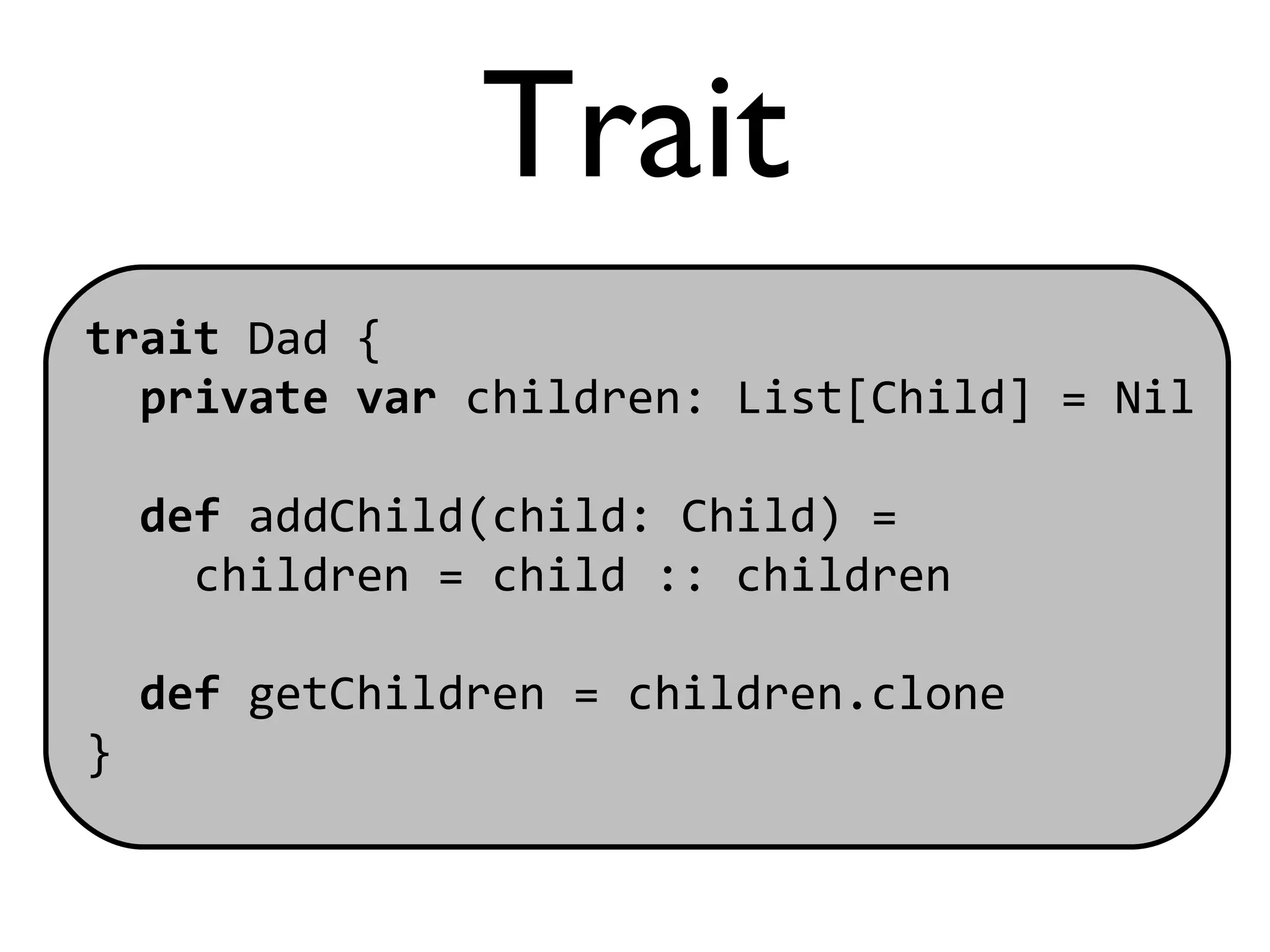 Trait
trait Dad {
  private var children: List[Child] = Nil

    def addChild(child: Child) =
      children = child :: children

    def getChildren = children.clone
}
 