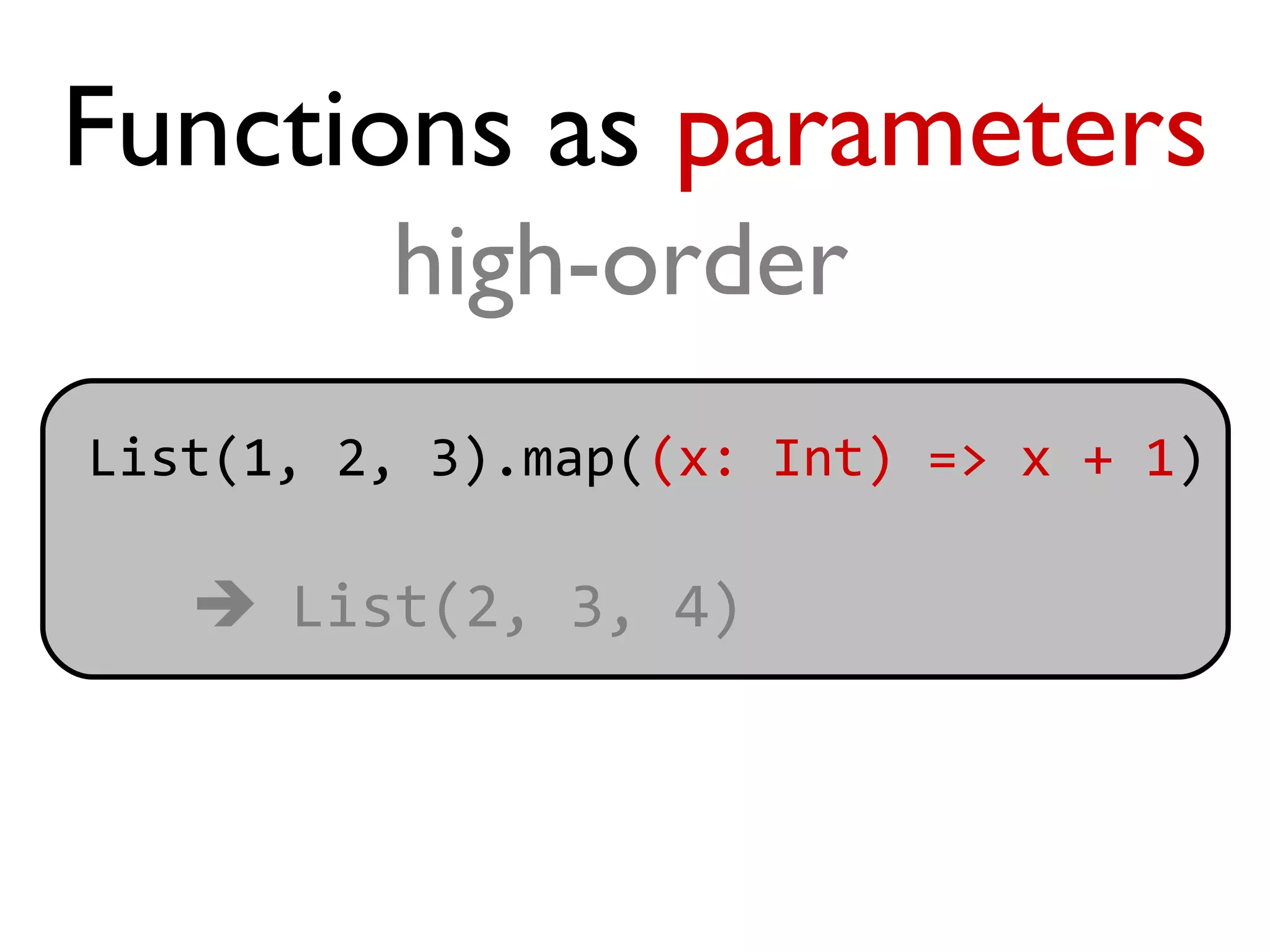 Functions as parameters
         high-order
List(1, 2, 3).map((x: Int) => x + 1)

    List(2, 3, 4)
 