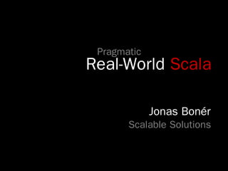 Pragmatic
Real-World Scala

             Jonas Bonér
       Scalable Solutions
 