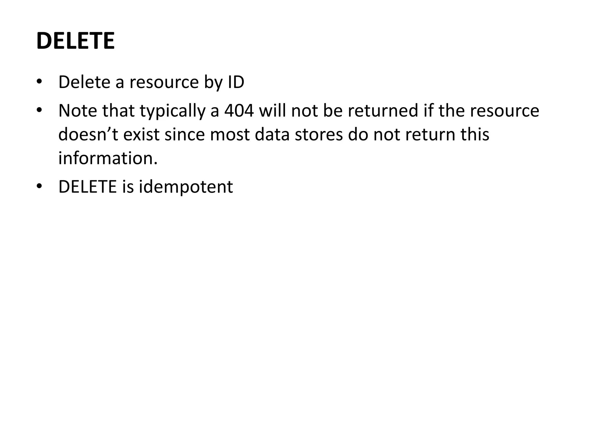 DELETE
• Delete a resource by ID
• Note that typically a 404 will not be returned if the resource
doesn’t exist since most data stores do not return this
information.
• DELETE is idempotent
 