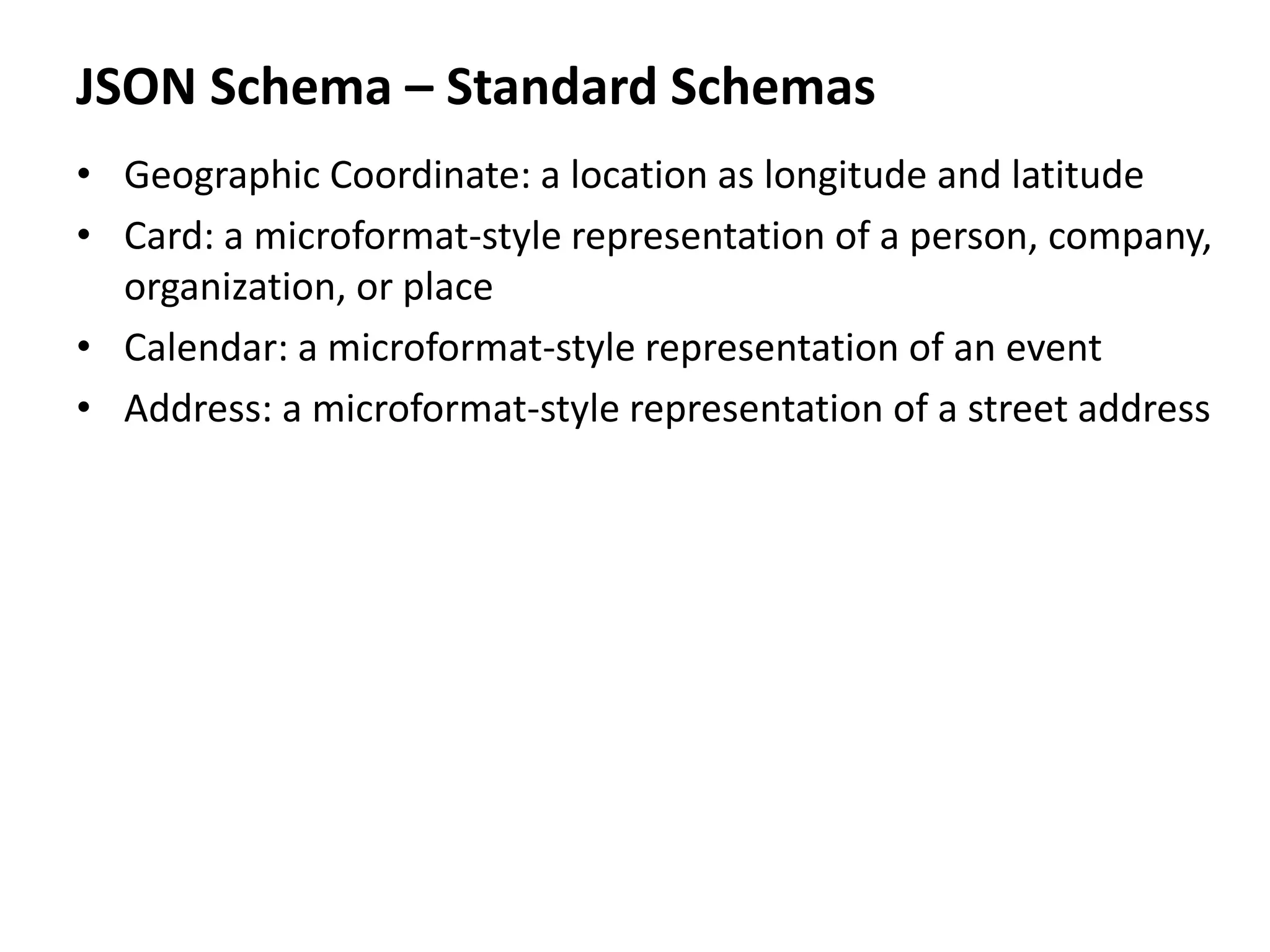 JSON Schema – Standard Schemas
• Geographic Coordinate: a location as longitude and latitude
• Card: a microformat-style representation of a person, company,
organization, or place
• Calendar: a microformat-style representation of an event
• Address: a microformat-style representation of a street address
 