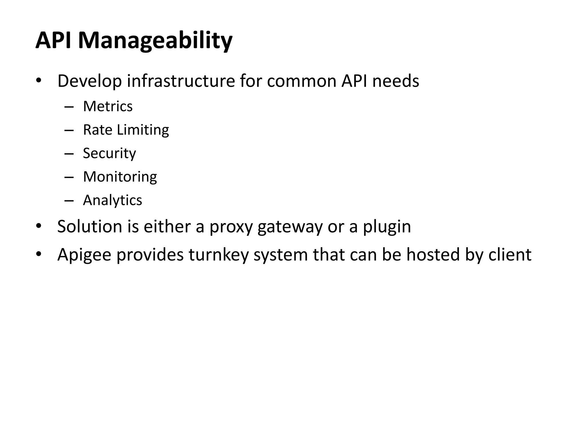 API Manageability
• Develop infrastructure for common API needs
– Metrics
– Rate Limiting
– Security
– Monitoring
– Analytics
• Solution is either a proxy gateway or a plugin
• Apigee provides turnkey system that can be hosted by client
 