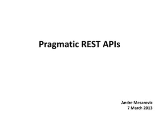 Pragmatic REST APIs
Andre Mesarovic
7 March 2013
 