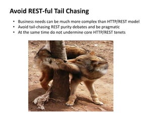 Avoid REST-ful Tail Chasing
• Business needs can be much more complex than HTTP/REST model
• Avoid tail-chasing REST purity debates and be pragmatic
• At the same time do not undermine core HTTP/REST tenets
 