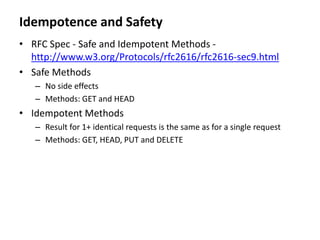 Idempotence and Safety
• RFC Spec - Safe and Idempotent Methods -
http://www.w3.org/Protocols/rfc2616/rfc2616-sec9.html
• Safe Methods
– No side effects
– Methods: GET and HEAD
• Idempotent Methods
– Result for 1+ identical requests is the same as for a single request
– Methods: GET, HEAD, PUT and DELETE
 