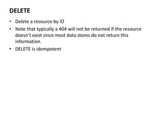 DELETE
• Delete a resource by ID
• Note that typically a 404 will not be returned if the resource
doesn’t exist since most data stores do not return this
information.
• DELETE is idempotent
 