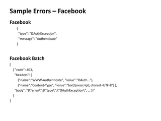 Sample Errors – Facebook
Facebook
{
"type": "OAuthException",
"message": "Authenticate"
}
Facebook Batch
[
{ "code": 403,
"headers": [
{"name":"WWW-Authenticate", "value":"OAuth…"},
{"name":"Content-Type", "value":"text/javascript; charset=UTF-8"} ],
"body": "{"error":{"type":"OAuthException", … }}"
}
]
 