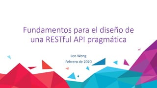 Fundamentos para el diseño de
una RESTful API pragmática
Leo Wong
Febrero de 2020
 