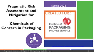 www.PackagingTechnologyAndResearch .com
CREATED FOR :
Spring 2025
Chemicals of Concern
Pragmatic Risk
Assessment and
Mitigation for
Pragmatic risk assessment and mitigation for CoCs in packaging - by Dr. Claire Sand - 3
Chemicals of
Concern in Packaging
 