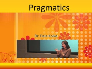 Pragmatics Dr. Dale Koike 