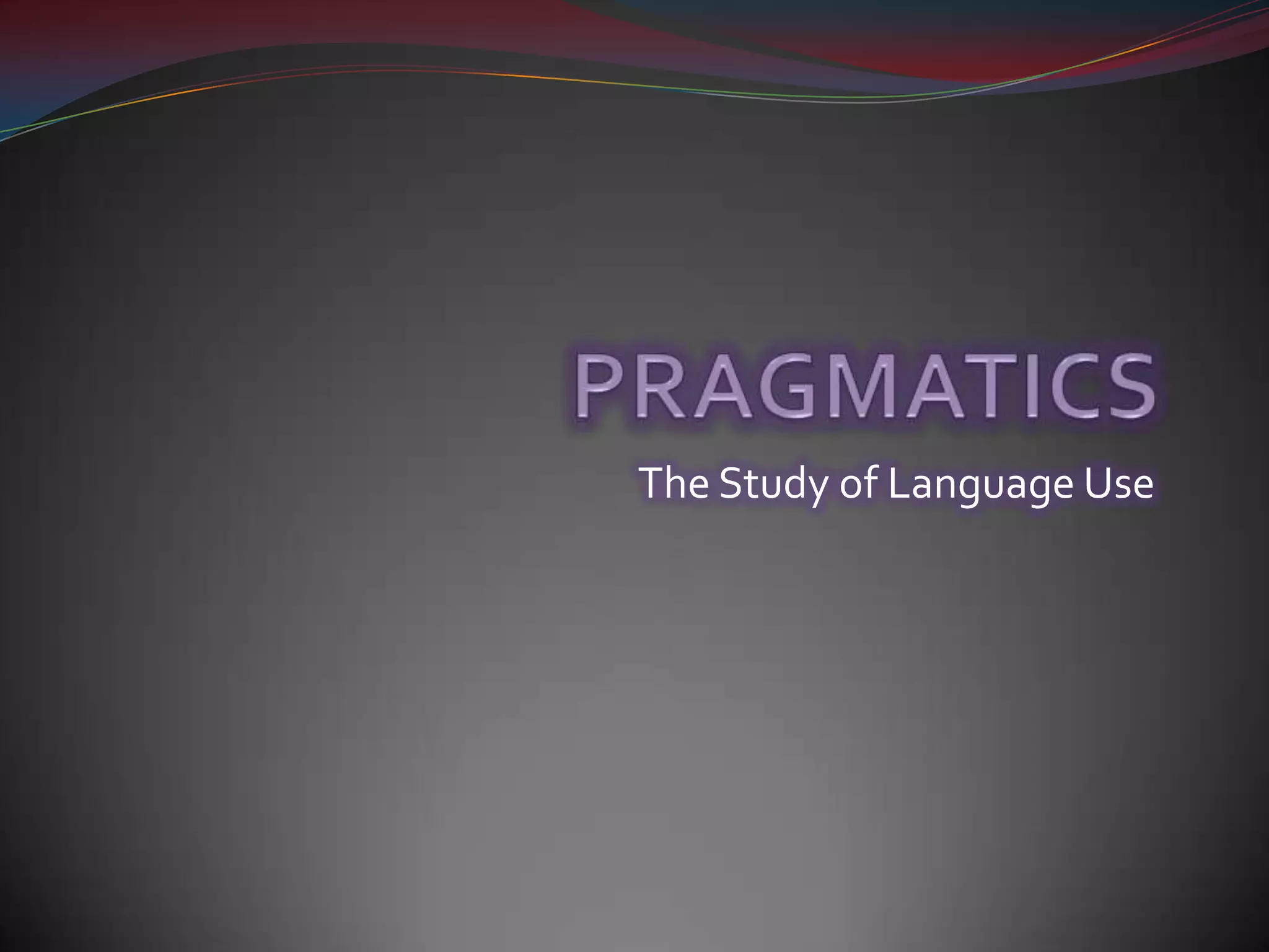 PRAGMATICSThe Study of Language Use