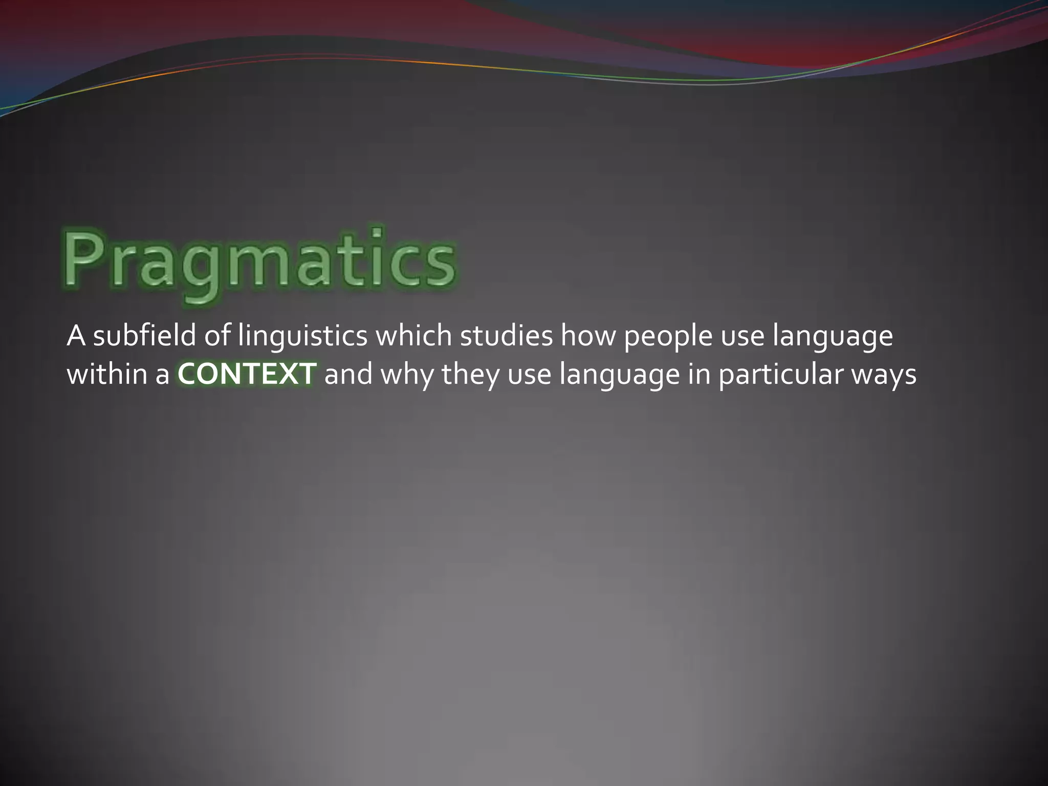 PragmaticsA subfield of linguistics which studies how people use language within a CONTEXTand why they use language in particular ways