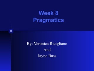 Week 8 Pragmatics By: Veronica Ricigliano And Jayne Bass 