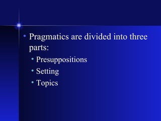 Pragmatics are divided into three parts: Presuppositions Setting Topics 