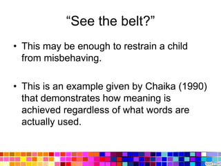 “See the belt?”
• This may be enough to restrain a child
  from misbehaving.

• This is an example given by Chaika (1990)
  that demonstrates how meaning is
  achieved regardless of what words are
  actually used.
 