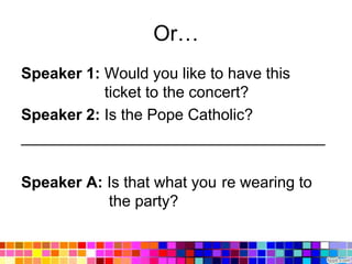 Or…
Speaker 1: Would you like to have this
           ticket to the concert?
Speaker 2: Is the Pope Catholic?
___________________________________

Speaker A: Is that what you re wearing to
           the party?
 