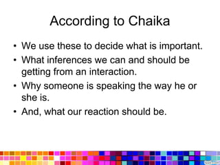 According to Chaika
• We use these to decide what is important.
• What inferences we can and should be
  getting from an interaction.
• Why someone is speaking the way he or
  she is.
• And, what our reaction should be.
 