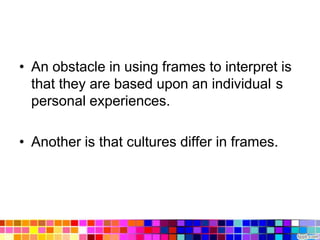 • An obstacle in using frames to interpret is
  that they are based upon an individual s
  personal experiences.

• Another is that cultures differ in frames.
 
