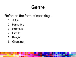 Genre
Refers to the form of speaking .
  1.   Joke
  2.   Narrative
  3.   Promise
  4.   Riddle
  5.   Prayer
  6.   Greeting
 