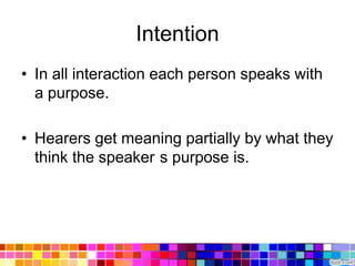 Intention
• In all interaction each person speaks with
  a purpose.

• Hearers get meaning partially by what they
  think the speaker s purpose is.
 