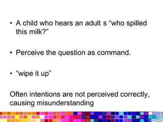 • A child who hears an adult s “who spilled
  this milk?”

• Perceive the question as command.

• “wipe it up”

Often intentions are not perceived correctly,
causing misunderstanding
 