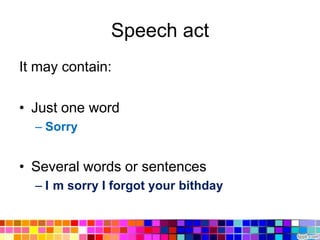 Speech act
It may contain:

• Just one word
  – Sorry


• Several words or sentences
  – I m sorry I forgot your bithday
 