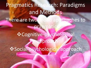 Pragmatics Research: Paradigms
        and Methods
There are two broad approaches to
            pragmatics:
    Cognitive-psychological
             approach
 Social-psychological approach
 